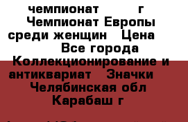 11.1) чемпионат : 1971 г - Чемпионат Европы среди женщин › Цена ­ 249 - Все города Коллекционирование и антиквариат » Значки   . Челябинская обл.,Карабаш г.